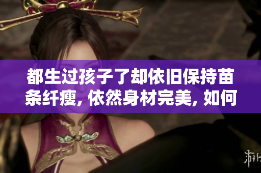 都生過孩子了卻依舊保持苗條纖瘦, 依然身材完美, 如何做到？