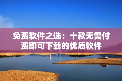 免費軟件之選：十款無需付費即可下載的優(yōu)質(zhì)軟件