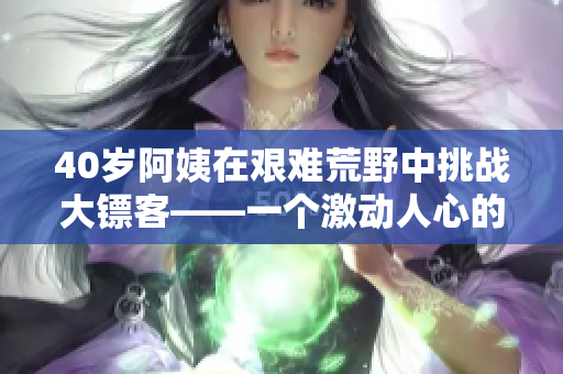 40歲阿姨在艱難荒野中挑戰(zhàn)大鏢客——一個激動人心的電影故事