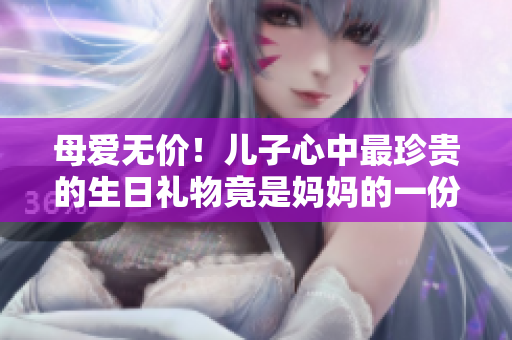 母愛(ài)無(wú)價(jià)！兒子心中最珍貴的生日禮物竟是媽媽的一份深情