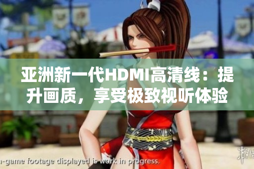 亞洲新一代HDMI高清線：提升畫質(zhì)，享受極致視聽體驗