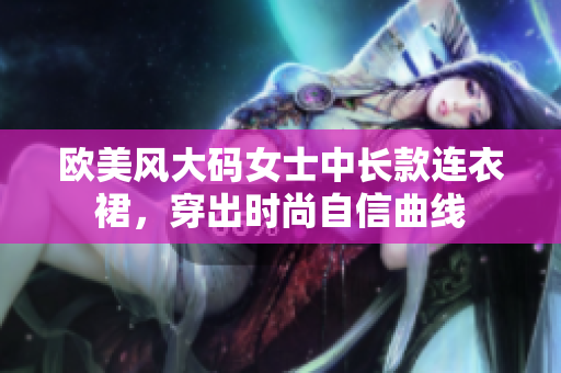 歐美風(fēng)大碼女士中長(zhǎng)款連衣裙，穿出時(shí)尚自信曲線