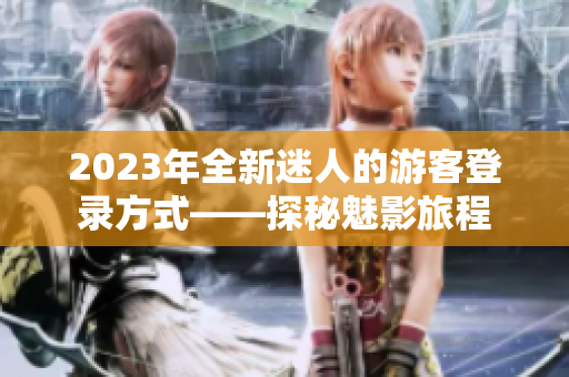2023年全新迷人的游客登錄方式——探秘魅影旅程