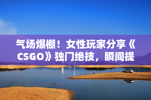 氣場爆棚！女性玩家分享《CSGO》獨門絕技，瞬間提升游戲水平！