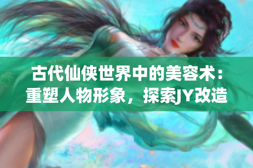 古代仙俠世界中的美容術(shù)：重塑人物形象，探索JY改造系統(tǒng)