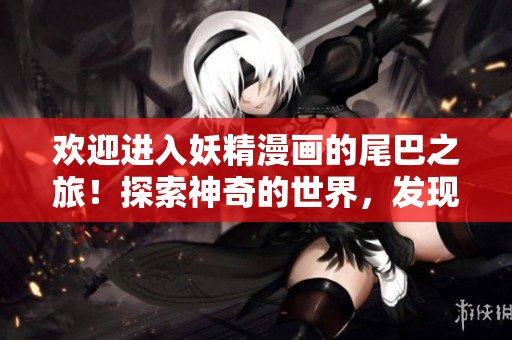 歡迎進(jìn)入妖精漫畫(huà)的尾巴之旅！探索神奇的世界，發(fā)現(xiàn)尾巴的秘密