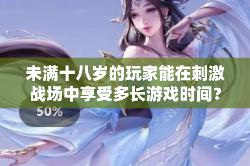 未滿十八歲的玩家能在刺激戰(zhàn)場(chǎng)中享受多長(zhǎng)游戲時(shí)間？