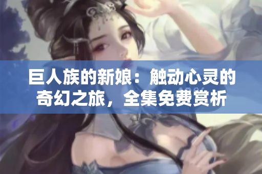 巨人族的新娘：觸動(dòng)心靈的奇幻之旅，全集免費(fèi)賞析