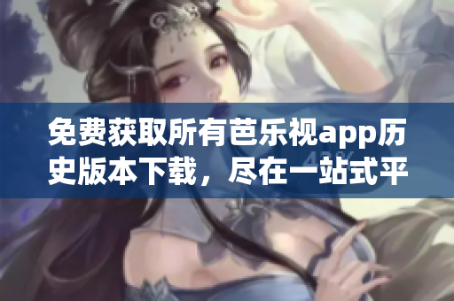 免費(fèi)獲取所有芭樂(lè)視app歷史版本下載，盡在一站式平臺(tái)