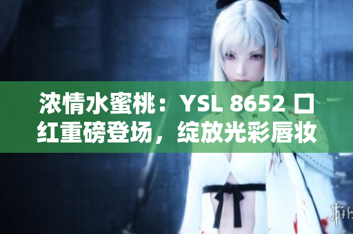濃情水蜜桃：YSL 8652 口紅重磅登場(chǎng)，綻放光彩唇妝
