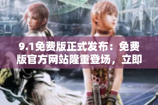 9.1免費(fèi)版正式發(fā)布：免費(fèi)版官方網(wǎng)站隆重登場(chǎng)，立即體驗(yàn)！