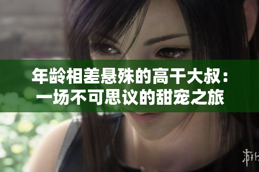 年齡相差懸殊的高干大叔：一場不可思議的甜寵之旅
