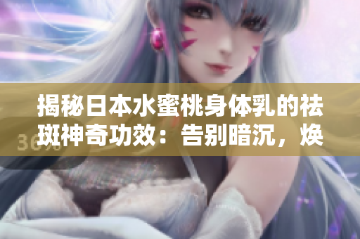 揭秘日本水蜜桃身體乳的祛斑神奇功效：告別暗沉，煥發(fā)美白光彩！