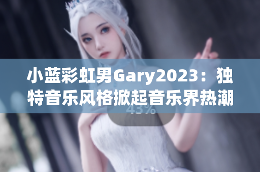 小藍(lán)彩虹男Gary2023：獨(dú)特音樂(lè)風(fēng)格掀起音樂(lè)界熱潮