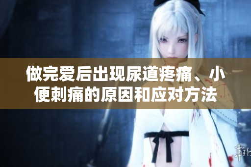 做完愛(ài)后出現(xiàn)尿道疼痛、小便刺痛的原因和應(yīng)對(duì)方法