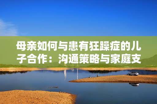 母親如何與患有狂躁癥的兒子合作：溝通策略與家庭支持指南