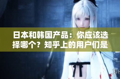 日本和韓國(guó)產(chǎn)品：你應(yīng)該選擇哪個(gè)？知乎上的用戶們是如何區(qū)分它們的？