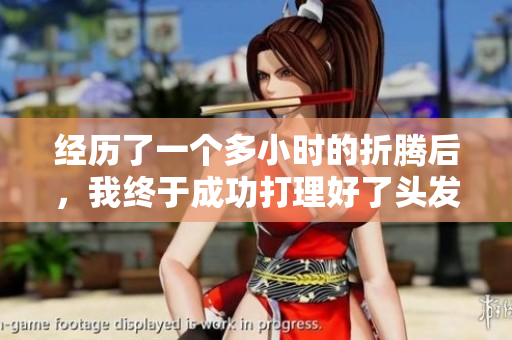 經(jīng)歷了一個(gè)多小時(shí)的折騰后，我終于成功打理好了頭發(fā)。