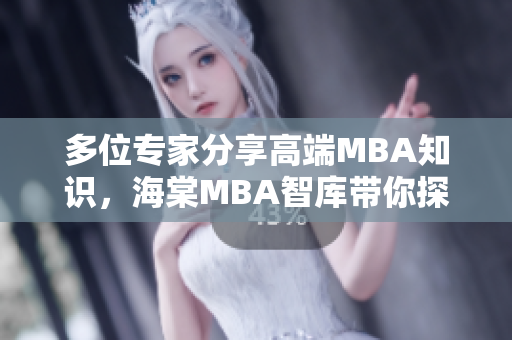 多位專(zhuān)家分享高端MBA知識(shí)，海棠MBA智庫(kù)帶你探索管理精髓