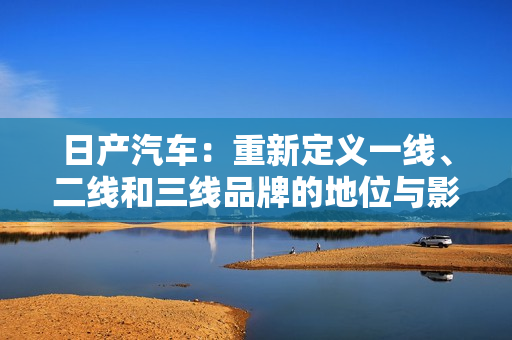 日產(chǎn)汽車(chē)：重新定義一線、二線和三線品牌的地位與影響