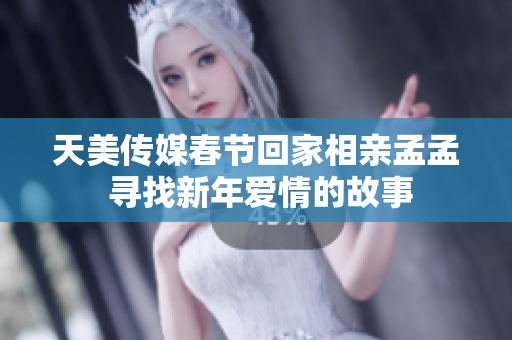 天美傳媒春節(jié)回家相親孟孟 尋找新年愛(ài)情的故事