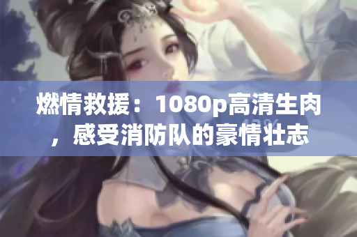 燃情救援：1080p高清生肉，感受消防隊(duì)的豪情壯志