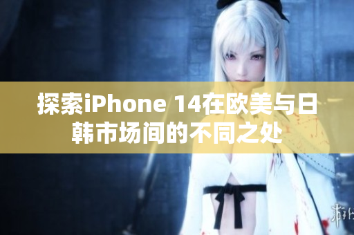探索iPhone 14在歐美與日韓市場(chǎng)間的不同之處