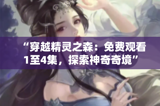 “穿越精靈之森：免費(fèi)觀看1至4集，探索神奇奇境”