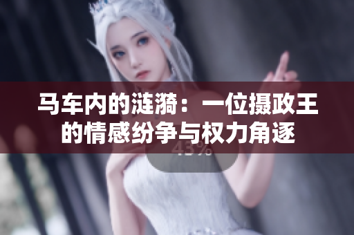 馬車(chē)內(nèi)的漣漪：一位攝政王的情感紛爭(zhēng)與權(quán)力角逐