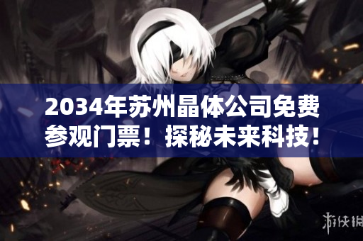 2034年蘇州晶體公司免費(fèi)參觀門票！探秘未來(lái)科技！