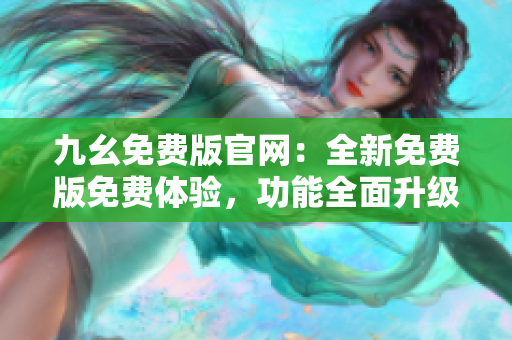 九幺免費(fèi)版官網(wǎng)：全新免費(fèi)版免費(fèi)體驗(yàn)，功能全面升級，立即下載享受更多特權(quán)！