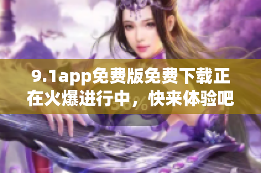 9.1app免費(fèi)版免費(fèi)下載正在火爆進(jìn)行中，快來體驗(yàn)吧！