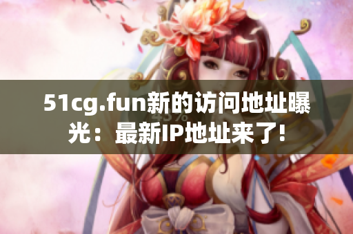 51cg.fun新的訪問(wèn)地址曝光：最新IP地址來(lái)了!