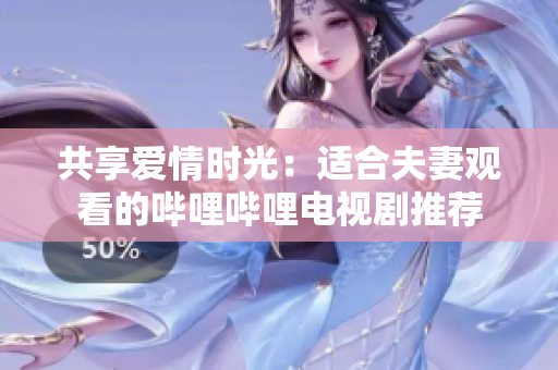 共享愛情時(shí)光：適合夫妻觀看的嗶哩嗶哩電視劇推薦