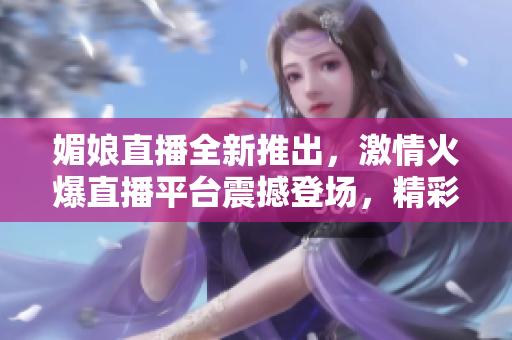 媚娘直播全新推出，激情火爆直播平臺震撼登場，精彩內(nèi)容吸引眼球