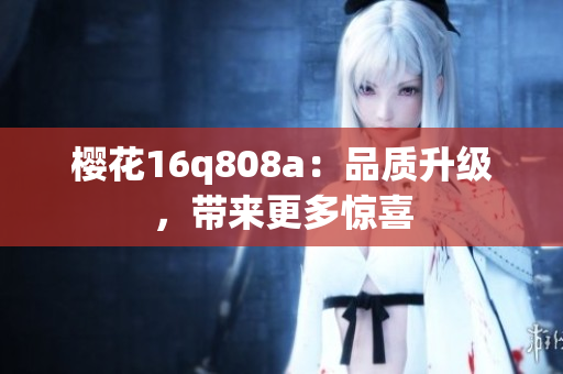 櫻花16q808a：品質(zhì)升級(jí)，帶來更多驚喜