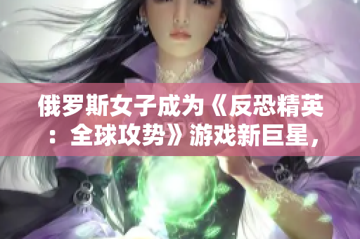俄羅斯女子成為《反恐精英：全球攻勢》游戲新巨星，引領(lǐng)電競風(fēng)潮