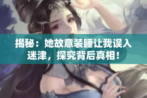 揭秘：她故意裝睡讓我誤入迷津，探究背后真相！