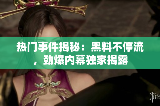 熱門事件揭秘：黑料不停流，勁爆內(nèi)幕獨家揭露