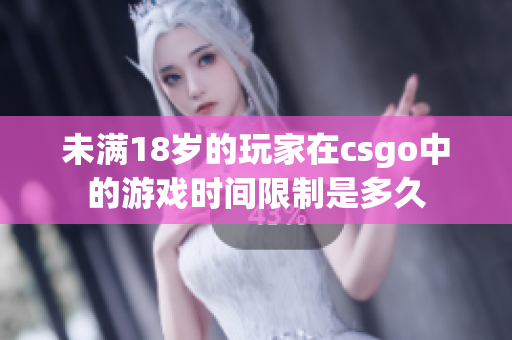 未滿18歲的玩家在csgo中的游戲時(shí)間限制是多久