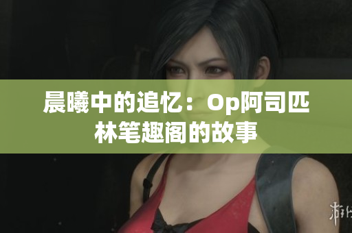 晨曦中的追憶：Op阿司匹林筆趣閣的故事