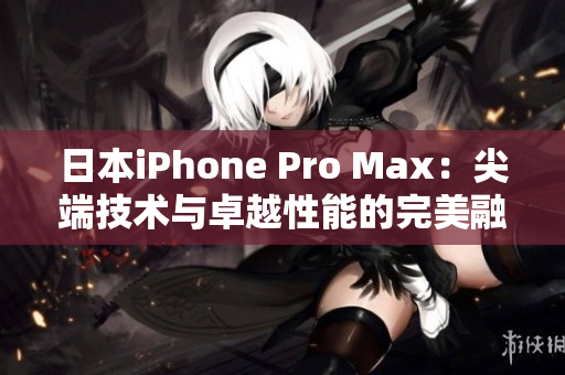 日本iPhone Pro Max：尖端技術(shù)與卓越性能的完美融合