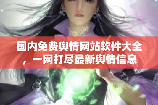 國(guó)內(nèi)免費(fèi)輿情網(wǎng)站軟件大全，一網(wǎng)打盡最新輿情信息