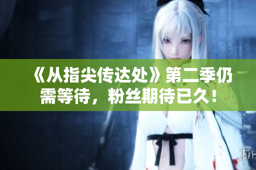 《從指尖傳達(dá)處》第二季仍需等待，粉絲期待已久！