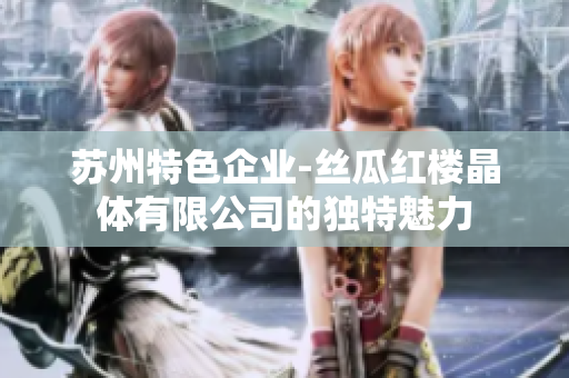 蘇州特色企業(yè)-絲瓜紅樓晶體有限公司的獨(dú)特魅力