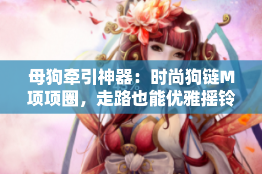 母狗牽引神器：時(shí)尚狗鏈M項(xiàng)項(xiàng)圈，走路也能優(yōu)雅搖鈴！