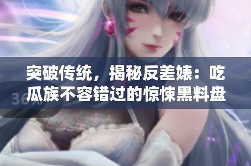 突破傳統(tǒng)，揭秘反差婊：吃瓜族不容錯過的驚悚黑料盤點！