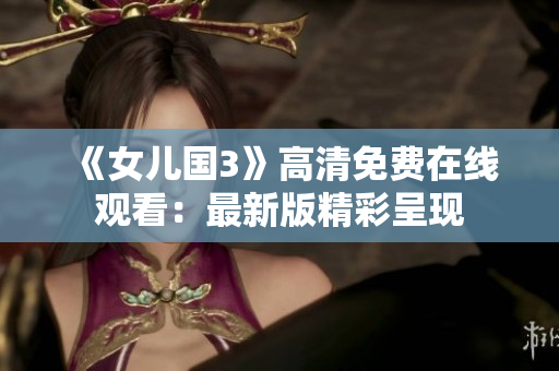 《女兒國(guó)3》高清免費(fèi)在線觀看：最新版精彩呈現(xiàn)