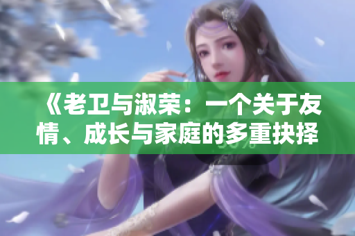 《老衛(wèi)與淑榮：一個(gè)關(guān)于友情、成長(zhǎng)與家庭的多重抉擇與人生故事》
