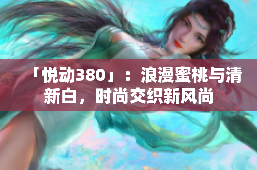 「悅動(dòng)380」：浪漫蜜桃與清新白，時(shí)尚交織新風(fēng)尚